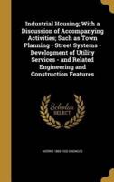 Industrial Housing; With a Discussion of Accompanying Activities; Such as Town Planning - Street Systems - Development of Utility Services - And Related Engineering and Construction Features