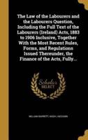 The Law of the Labourers and the Labourers Question, Including the Full Text of the Labourers (Ireland) Acts, 1883 to 1906 Inclusive, Together With the Most Recent Rules, Forms, and Regulations Issued Thereunder, the Finance of the Acts, Fully...
