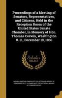 Proceedings of a Meeting of Senators, Representatives, and Citizens, Held in the Reception Room of the United States Senate Chamber, in Memory of Hon. Thomas Corwin, Washington D. C., December 19, 1866