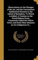 Observations on the Changes of the Air, and the Concomitant Epidemical Diseases in the Island of Barbadoes. To Which Is Added, A Treatise on the Putrid Bilious Fever, Commonly Called the Yellow Fever; and Such Other Diseases as Are Indigenous Or...
