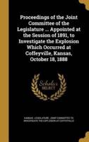 Proceedings of the Joint Committee of the Legislature ... Appointed at the Session of 1891, to Investigate the Explosion Which Occurred at Coffeyville, Kansas, October 18, 1888
