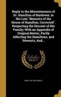 Reply to the Misstatements of Dr. Hamilton of Bardowie, in His Late Memoirs of the House of Hamilton, Corrected. Respecting the Descent of His Family; With an Appendix of Original Matter, Partly Affecting the Hamiltons, and Stewarts, And...
