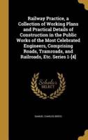 Railway Practice, a Collection of Working Plans and Practical Details of Construction in the Public Works of the Most Celebrated Engineers, Comprising Roads, Tramroads, and Railroads, Etc. Series 1-[4]