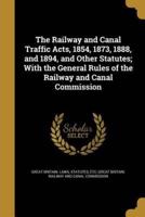 The Railway and Canal Traffic Acts, 1854, 1873, 1888, and 1894, and Other Statutes; With the General Rules of the Railway and Canal Commission