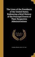 The Lives of the Presidents of the United States; Embracing a Brief History of the Principal Events of Their Respective Administrations