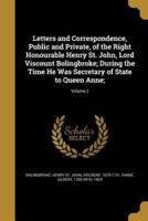 Letters and Correspondence, Public and Private, of the Right Honourable Henry St. John, Lord Viscount Bolingbroke; During the Time He Was Secretary of State to Queen Anne;; Volume 2