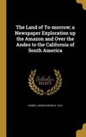 The Land of To-Morrow; a Newspaper Exploration Up the Amazon and Over the Andes to the California of South America