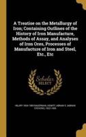 A Treatise on the Metallurgy of Iron; Containing Outlines of the History of Iron Manufacture, Methods of Assay, and Analyses of Iron Ores, Processes of Manufacture of Iron and Steel, Etc., Etc