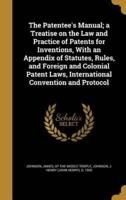 The Patentee's Manual; a Treatise on the Law and Practice of Patents for Inventions, With an Appendix of Statutes, Rules, and Foreign and Colonial Patent Laws, International Convention and Protocol