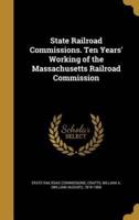 State Railroad Commissions. Ten Years' Working of the Massachusetts Railroad Commission