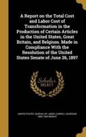 A Report on the Total Cost and Labor Cost of Transformation in the Production of Certain Articles in the United States, Great Britain, and Belgium. Made in Compliance With the Resolution of the United States Senate of June 26, 1897