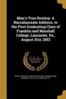 Man's True Destiny. A Baccalaureate Address, to the First Graduating Class of Franklin and Marshall College, Lancaster, Pa., August 31St, 1853