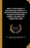 Man's True Destiny. A Baccalaureate Address, to the First Graduating Class of Franklin and Marshall College, Lancaster, Pa., August 31St, 1853