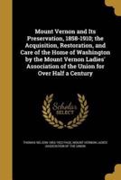 Mount Vernon and Its Preservation, 1858-1910; the Acquisition, Restoration, and Care of the Home of Washington by the Mount Vernon Ladies' Association of the Union for Over Half a Century