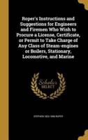 Roper's Instructions and Suggestions for Engineers and Firemen Who Wish to Procure a License, Certificate, or Permit to Take Charge of Any Class of Steam-Engines or Boilers, Stationary, Locomotive, and Marine