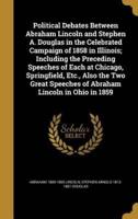 Political Debates Between Abraham Lincoln and Stephen A. Douglas in the Celebrated Campaign of 1858 in Illinois; Including the Preceding Speeches of Each at Chicago, Springfield, Etc., Also the Two Great Speeches of Abraham Lincoln in Ohio in 1859