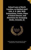 School Laws of North Carolina, as Ratified April 12Th, A. D. 1869, With Instructions, Forms, Plans of School Houses, and Directions for Arranging Desks, Grounds, &C