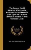 The Present World Situation, With Special Reference to the Demands Made Upon the Christian Church in Relation to Non-Christian Lands