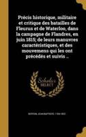 Précis Historique, Militaire Et Critique Des Batailles De Fleurus Et De Waterloo, Dans La Campagne De Flandres, En Juin 1815; De Leurs Manuvres Caractéristiques, Et Des Mouvemens Qui Les Ont Précédés Et Suivis ..