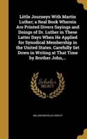 Little Journeys With Martin Luther; a Real Book Wherein Are Printed Divers Sayings and Doings of Dr. Luther in These Latter Days When He Applied for Synodical Membership in the United States. Carefully Set Down in Writing at That Time by Brother John, ...