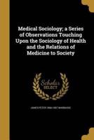 Medical Sociology; a Series of Observations Touching Upon the Sociology of Health and the Relations of Medicine to Society