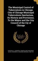 The Municipal Control of Tuberculosis in Chicago. City of Chicago Municipal Tuberculosis Sanitarium, Its History and Provisions. To the Mayor and the City Council of the Ciy of Chicago