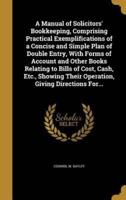 A Manual of Solicitors' Bookkeeping, Comprising Practical Exemplifications of a Concise and Simple Plan of Double Entry, With Forms of Account and Other Books Relating to Bills of Cost, Cash, Etc., Showing Their Operation, Giving Directions For...