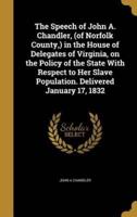 The Speech of John A. Chandler, (Of Norfolk County, ) in the House of Delegates of Virginia, on the Policy of the State With Respect to Her Slave Population. Delivered January 17, 1832