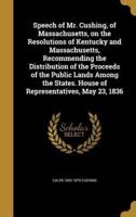 Speech of Mr. Cushing, of Massachusetts, on the Resolutions of Kentucky and Massachusetts, Recommending the Distribution of the Proceeds of the Public Lands Among the States. House of Representatives, May 23, 1836