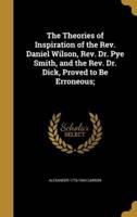 The Theories of Inspiration of the Rev. Daniel Wilson, Rev. Dr. Pye Smith, and the Rev. Dr. Dick, Proved to Be Erroneous;