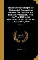 State Papers Relating to the Diplomatick Transactions Between the American and French Governments, From the Year 1793 to the Conclusion of the Convention ... September, 1800; Volume 1