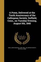 A Poem, Delivered at the Tenth Anniversary of the Calliopean Society, Suffield, Conn., on Tuesday Evening, August 5Th, 1845