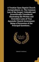 A Treatise Upon Baptist Church Jurisprudence; or, The Common Law of the Gospel, Critically and Scientifically Considered; Illustrating the Written and Unwritten Laws of True Apostolic Church Government. Being a Discussion of the Principal Questions...