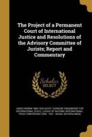 The Project of a Permanent Court of International Justice and Resolutions of the Advisory Committee of Jurists; Report and Commentary