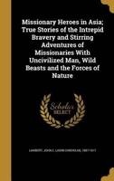 Missionary Heroes in Asia; True Stories of the Intrepid Bravery and Stirring Adventures of Missionaries With Uncivilized Man, Wild Beasts and the Forces of Nature