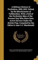 A Military History of Perthshire, 1899-1902. Edited by the Marchioness of Tullibardine, With a Roll of the Perthshire Men of the Present Day Who Have Seen Active Service Under the British Flag. Compiled by the Editor & Jane C.C. Macdonald