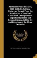 Italy From Dante to Tasso, 1300-1600; Its Political History as Viewed From the Standpoints of the Chief Cities With Descriptions of Important Episodes and Personalities and of the Art and Literature of the Three Centuries