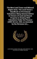 The New Land Taxes and Mineral Rights Duty. The Land Union's Handbook on Provisional Valuations; Being General Advice to Owners of Land and House Property in Dealing With Valuations Under the Finance (1909-10) Act, 1910, as Amended by the Revenue Act, ...