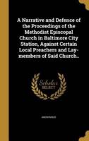 A Narrative and Defence of the Proceedings of the Methodist Episcopal Church in Baltimore City Station, Against Certain Local Preachers and Lay-Members of Said Church..