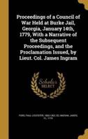 Proceedings of a Council of War Held at Burke Jail, Georgia, January 14Th, 1779, With a Narrative of the Subsequent Proceedings, and the Proclamation Issued, by Lieut. Col. James Ingram