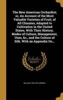 The New American Orchardist; or, An Account of the Most Valuable Varieties of Fruit, of All Climates, Adapted to Cultivation in the United States, With Their History, Modes of Culture, Management, Uses, &C., and the Culture of Silk. With an Appendix On...