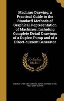 Machine Drawing; a Practical Guide to the Standard Methods of Graphical Representation of Machines, Including Complete Detail Drawings of a Duplex Pump and of a Direct-Current Generator