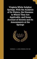 Virginia White Sulphur Springs, With the Analysis of Its Waters, the Diseases to Which They Are Applicable, and Some Account of Society and Its Amusements at the Springs