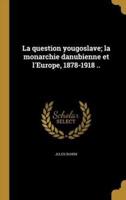 La Question Yougoslave; La Monarchie Danubienne Et l'Europe, 1878-1918 ..