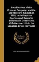 Recollections of the Crimean Campaign and the Expedition to Kinburn in 1855, Including Also Sporting and Dramatic Incidents in Connection With Garrison Life in the Canadian Lower Provinces