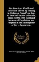 Our Country's Wealth and Influence. Shown by Tracing in Historical Form From Year to Year and Decade to Decade, From 1620 to 1880, the Rapid Increase of Population, and Progress in the Development of Our ... Resources ..