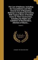 The Law of Railways, Including the Consolidation and Other General Acts of Regulating Railways in England and Ireland, With Copious Notes of Decided Cases on Their Construction, Including the Rights and Liabilities of Shareholders, Allottees of Shares, ...
