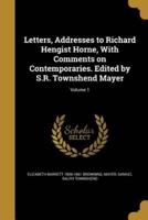 Letters, Addresses to Richard Hengist Horne, With Comments on Contemporaries. Edited by S.R. Townshend Mayer; Volume 1
