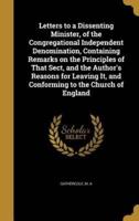 Letters to a Dissenting Minister, of the Congregational Independent Denomination, Containing Remarks on the Principles of That Sect, and the Author's Reasons for Leaving It, and Conforming to the Church of England