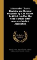 A Manual of Clinical Medicine and Physical Diagnosis, by T. H. Tanner. To Which Is Added The Code of Ethics of the American Medical Association